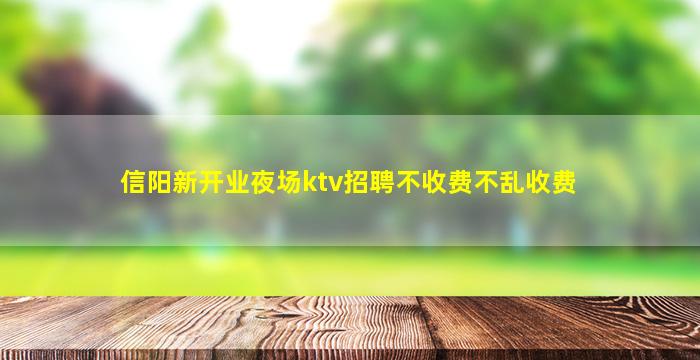 信阳新开业夜场ktv招聘不收费不乱收费